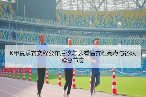 K甲夏季赛赛程公布后该怎么看懂赛程亮点与各队抢分节奏